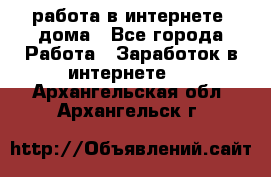 работа в интернете, дома - Все города Работа » Заработок в интернете   . Архангельская обл.,Архангельск г.